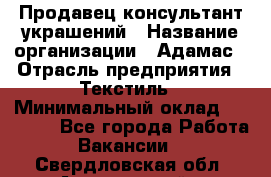 Продавец-консультант украшений › Название организации ­ Адамас › Отрасль предприятия ­ Текстиль › Минимальный оклад ­ 40 000 - Все города Работа » Вакансии   . Свердловская обл.,Артемовский г.